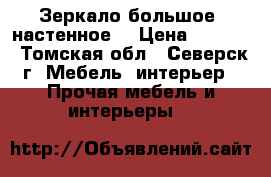 Зеркало большое  настенное  › Цена ­ 1 500 - Томская обл., Северск г. Мебель, интерьер » Прочая мебель и интерьеры   